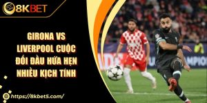 Girona Vs Liverpool Cuộc Đối Đầu Hứa Hẹn Nhiều Kịch Tính