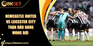 Newcastle United Vs Leicester City Trận Đấu Đáng Mong Đợi