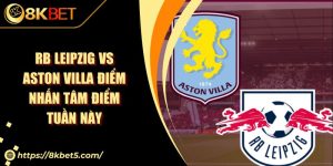 RB Leipzig Vs Aston Villa Điểm Nhấn Tâm Điểm Tuần Này